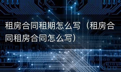 租房合同租期怎么写（租房合同租房合同怎么写）