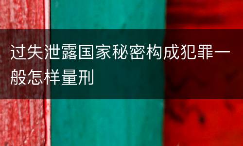 过失泄露国家秘密构成犯罪一般怎样量刑