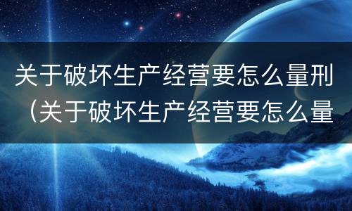 关于破坏生产经营要怎么量刑（关于破坏生产经营要怎么量刑的说法）