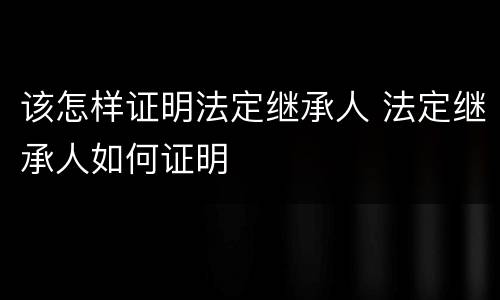 该怎样证明法定继承人 法定继承人如何证明