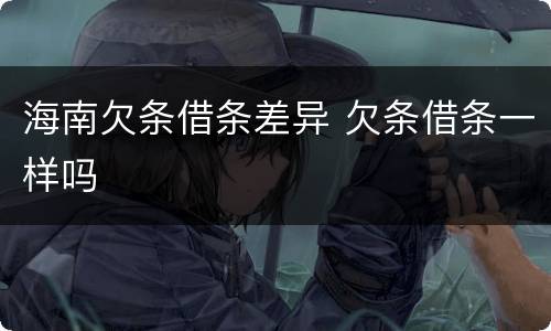 海南欠条借条差异 欠条借条一样吗