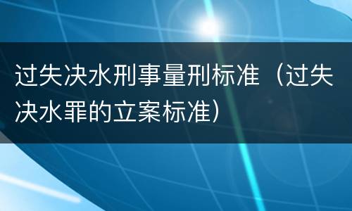过失决水刑事量刑标准（过失决水罪的立案标准）