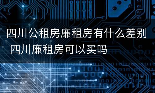 四川公租房廉租房有什么差别 四川廉租房可以买吗