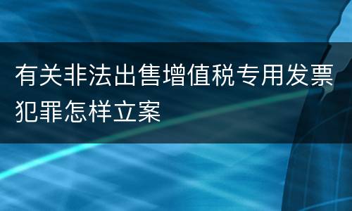 有关非法出售增值税专用发票犯罪怎样立案