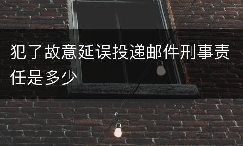 犯了故意延误投递邮件刑事责任是多少