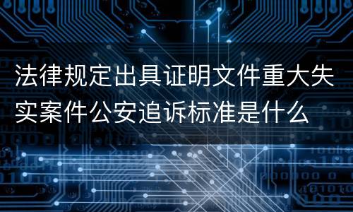 法律规定出具证明文件重大失实案件公安追诉标准是什么