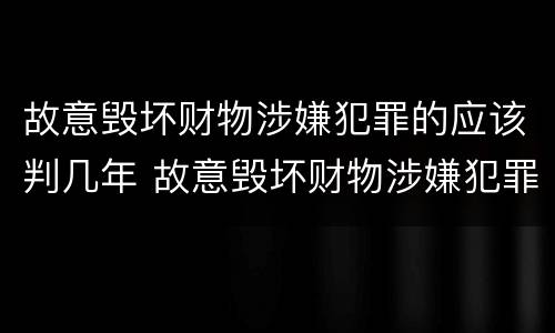 故意毁坏财物涉嫌犯罪的应该判几年 故意毁坏财物涉嫌犯罪的应该判几年以上
