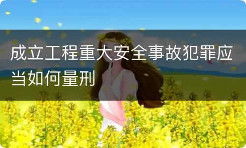 成立工程重大安全事故犯罪应当如何量刑