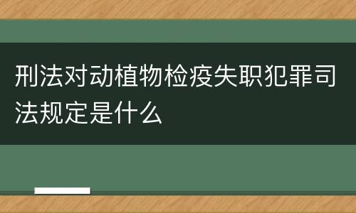 刑法对动植物检疫失职犯罪司法规定是什么