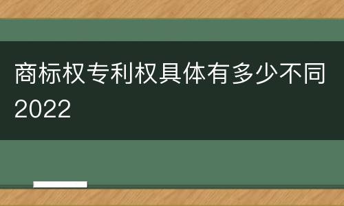 商标权专利权具体有多少不同2022