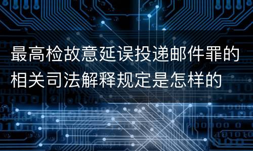 最高检故意延误投递邮件罪的相关司法解释规定是怎样的