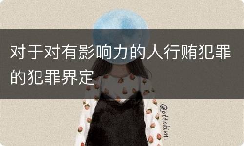 对于对有影响力的人行贿犯罪的犯罪界定