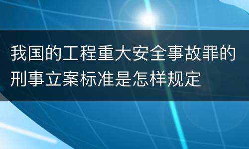 我国的工程重大安全事故罪的刑事立案标准是怎样规定