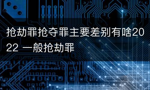 抢劫罪抢夺罪主要差别有啥2022 一般抢劫罪