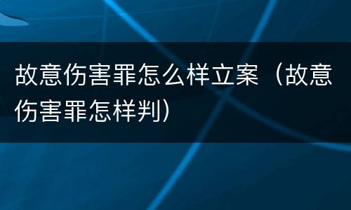 故意伤害罪怎么样立案（故意伤害罪怎样判）