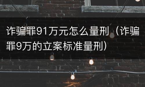 诈骗罪91万元怎么量刑（诈骗罪9万的立案标准量刑）