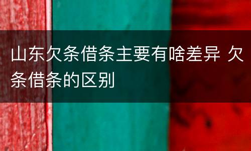 山东欠条借条主要有啥差异 欠条借条的区别