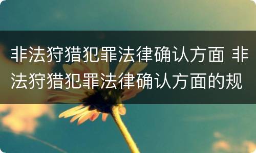 非法狩猎犯罪法律确认方面 非法狩猎犯罪法律确认方面的规定
