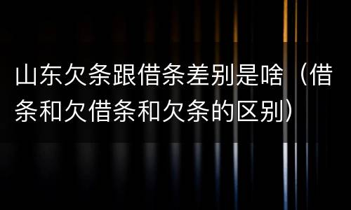 山东欠条跟借条差别是啥（借条和欠借条和欠条的区别）