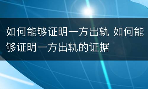 如何能够证明一方出轨 如何能够证明一方出轨的证据