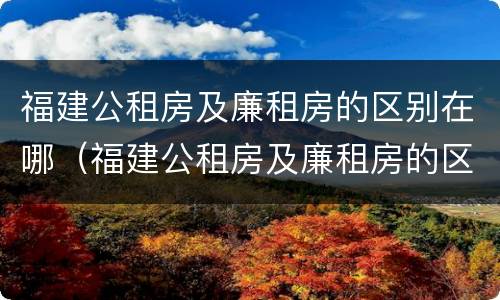 福建公租房及廉租房的区别在哪（福建公租房及廉租房的区别在哪儿）