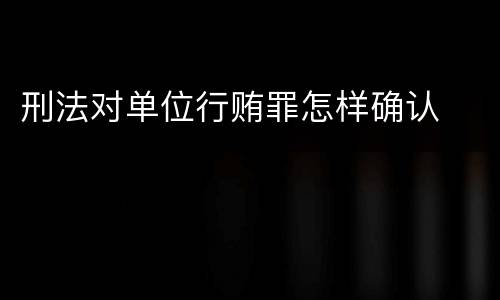 刑法对单位行贿罪怎样确认