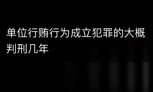单位行贿行为成立犯罪的大概判刑几年