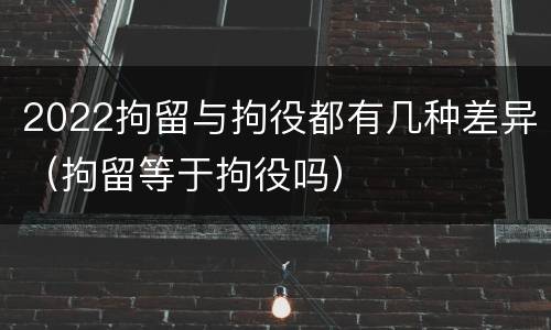 2022拘留与拘役都有几种差异（拘留等于拘役吗）