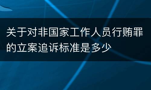 关于对非国家工作人员行贿罪的立案追诉标准是多少
