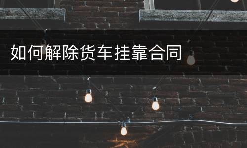 如何解除货车挂靠合同