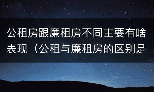 公租房跟廉租房不同主要有啥表现（公租与廉租房的区别是什么）