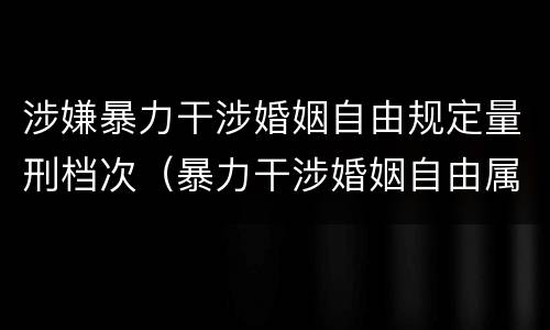 涉嫌暴力干涉婚姻自由规定量刑档次（暴力干涉婚姻自由属于犯罪吗）