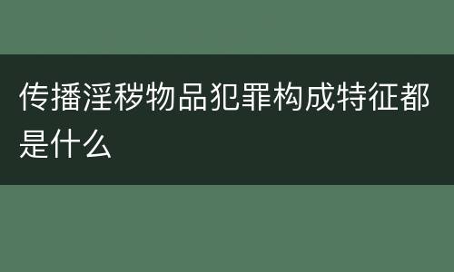 传播淫秽物品犯罪构成特征都是什么