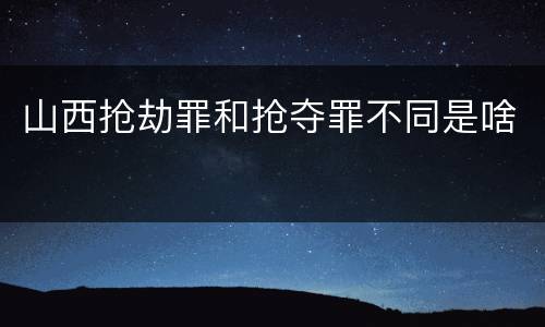 山西抢劫罪和抢夺罪不同是啥