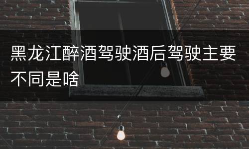 黑龙江醉酒驾驶酒后驾驶主要不同是啥