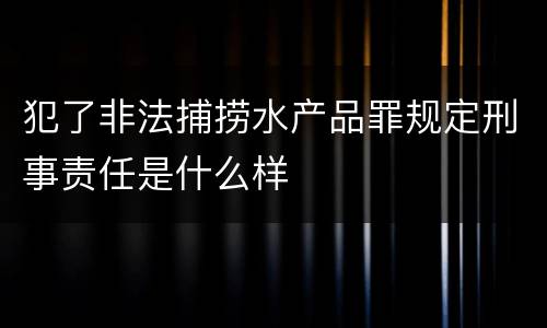 犯了非法捕捞水产品罪规定刑事责任是什么样