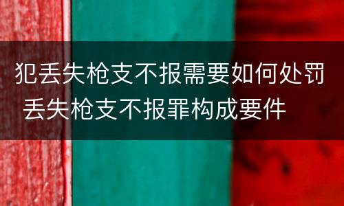 犯丢失枪支不报需要如何处罚 丢失枪支不报罪构成要件