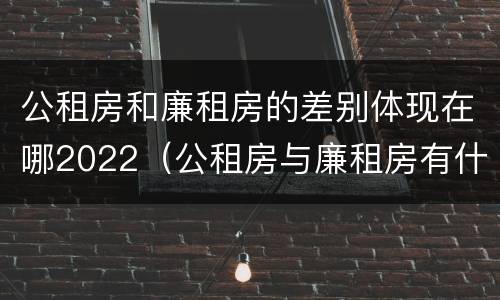 公租房和廉租房的差别体现在哪2022（公租房与廉租房有什么不同）