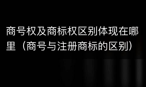 商号权及商标权区别体现在哪里（商号与注册商标的区别）