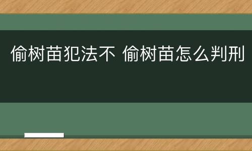 偷树苗犯法不 偷树苗怎么判刑