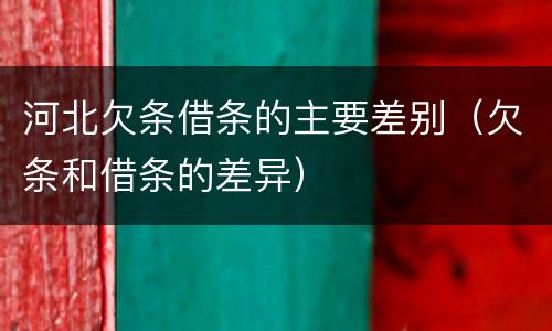 河北欠条借条的主要差别（欠条和借条的差异）