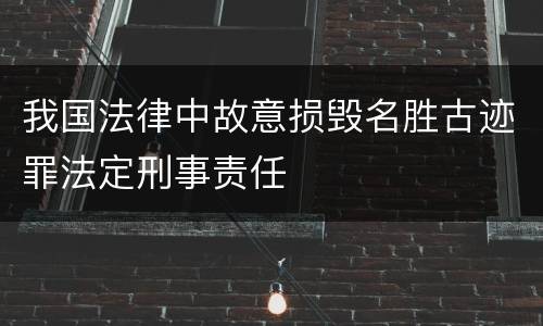 我国法律中故意损毁名胜古迹罪法定刑事责任