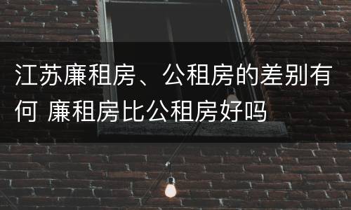 江苏廉租房、公租房的差别有何 廉租房比公租房好吗