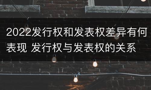 2022发行权和发表权差异有何表现 发行权与发表权的关系