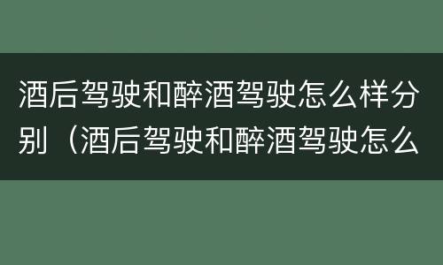 酒后驾驶和醉酒驾驶怎么样分别（酒后驾驶和醉酒驾驶怎么样分别处罚）