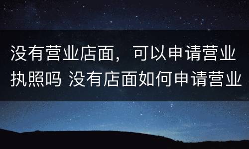 没有营业店面，可以申请营业执照吗 没有店面如何申请营业执照