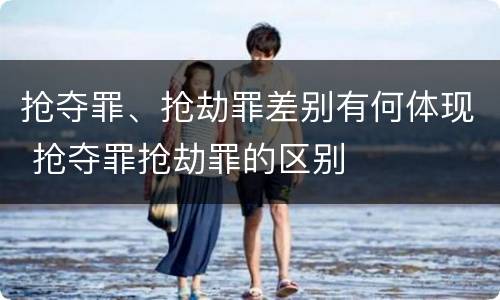 抢夺罪、抢劫罪差别有何体现 抢夺罪抢劫罪的区别