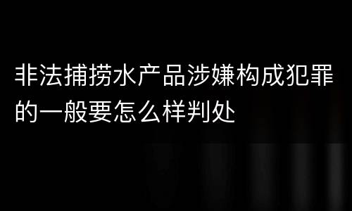 非法捕捞水产品涉嫌构成犯罪的一般要怎么样判处