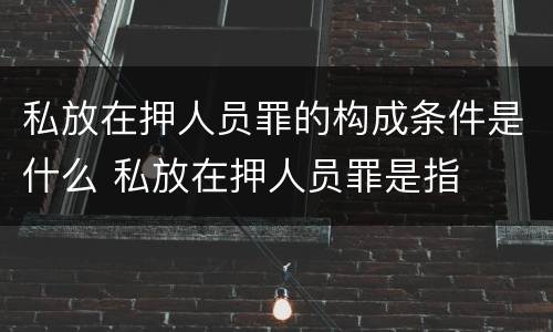 私放在押人员罪的构成条件是什么 私放在押人员罪是指