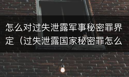 怎么对过失泄露军事秘密罪界定（过失泄露国家秘密罪怎么判）